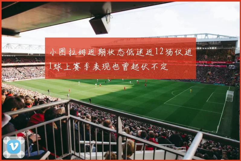 小图拉姆近期状态低迷近12场仅进1球上赛季表现也曾起伏不定