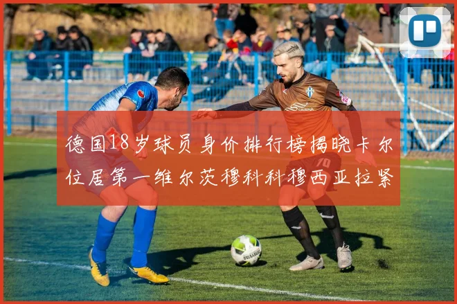 德国18岁球员身价排行榜揭晓卡尔位居第一维尔茨穆科科穆西亚拉紧随其后