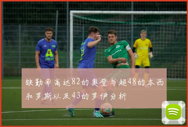 缺勤率高达82的奥登与超48的本西和罗斯以及43的罗伊分析