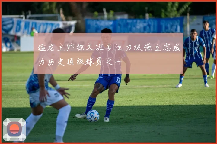 猛龙主帅称文班专注力极强立志成为历史顶级球员之一