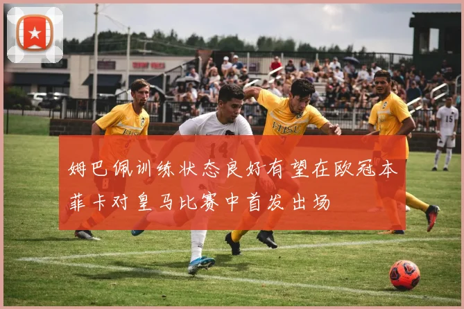 姆巴佩训练状态良好有望在欧冠本菲卡对皇马比赛中首发出场