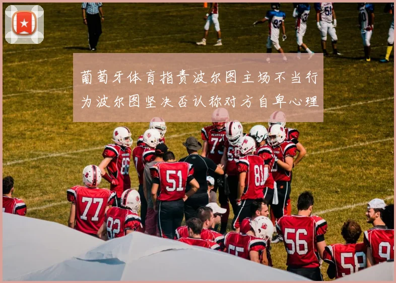 葡萄牙体育指责波尔图主场不当行为波尔图坚决否认称对方自卑心理作祟