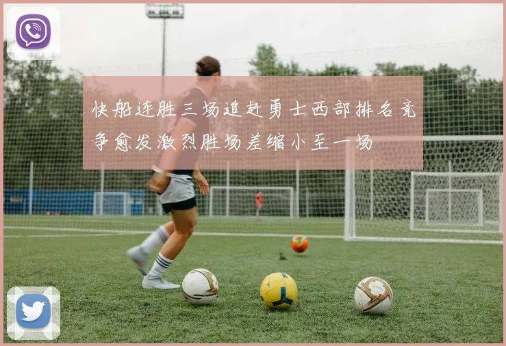 快船连胜三场追赶勇士西部排名竞争愈发激烈胜场差缩小至一场