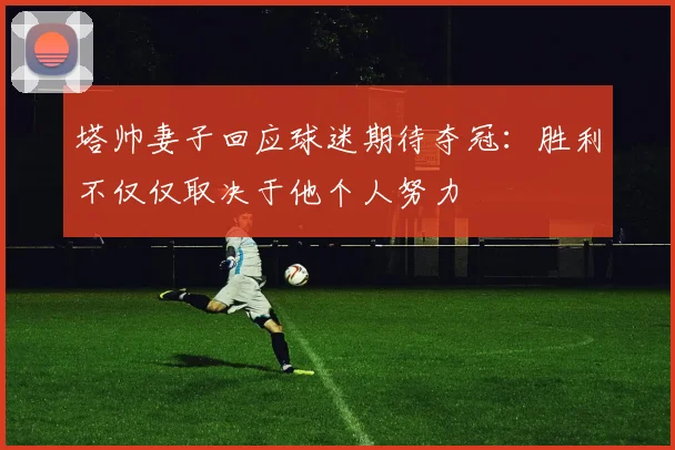 塔帅妻子回应球迷期待夺冠：胜利不仅仅取决于他个人努力