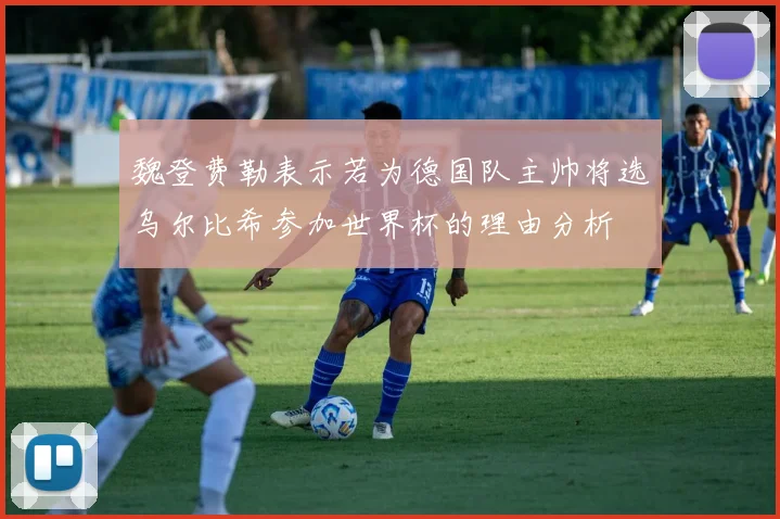 魏登费勒表示若为德国队主帅将选乌尔比希参加世界杯的理由分析
