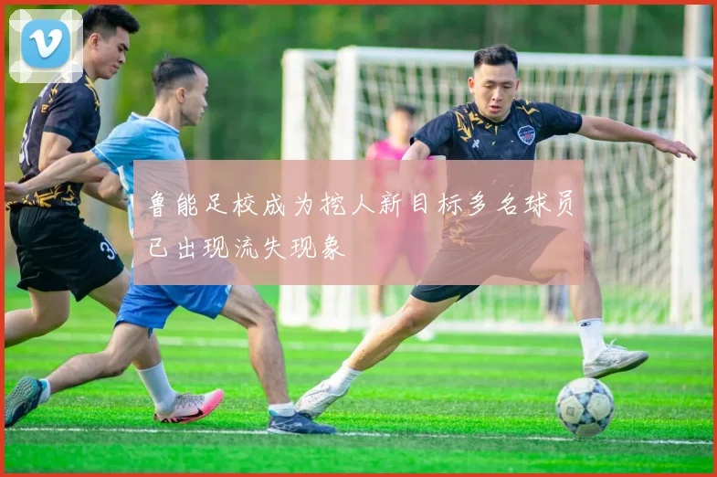 鲁能足校成为挖人新目标多名球员已出现流失现象