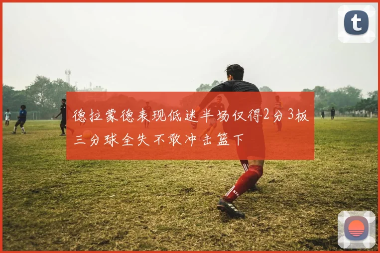 德拉蒙德表现低迷半场仅得2分3板三分球全失不敢冲击篮下