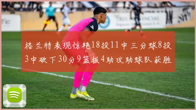 格兰特表现惊艳18投11中三分球8投3中砍下30分9篮板4助攻助球队获胜